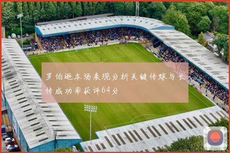 罗伯逊本场表现分析关键传球与长传成功率获评64分