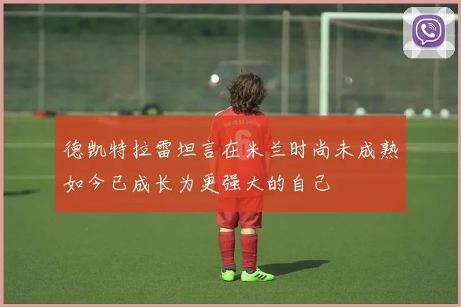 德凯特拉雷坦言在米兰时尚未成熟如今已成长为更强大的自己
