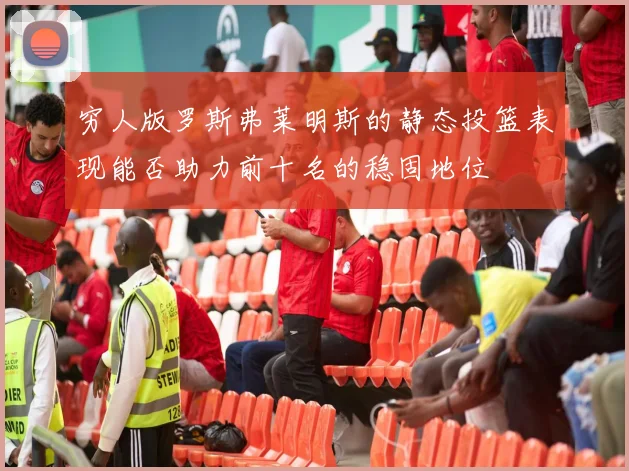 穷人版罗斯弗莱明斯的静态投篮表现能否助力前十名的稳固地位