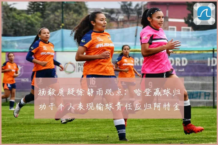 杨毅质疑徐静雨观点：哈登赢球归功于个人表现输球责任应归阿特金森教练