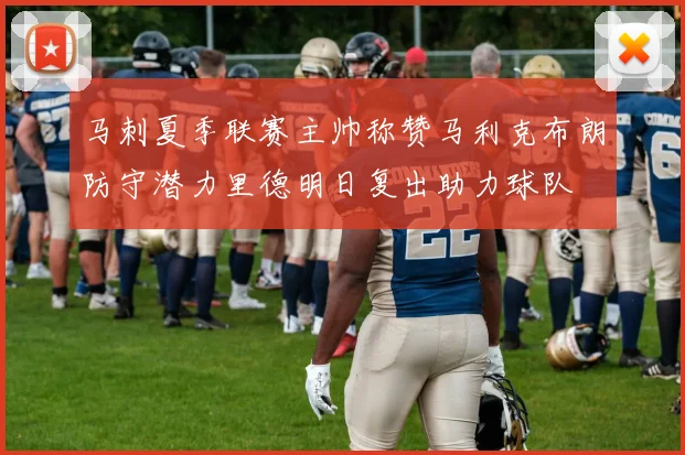 马刺夏季联赛主帅称赞马利克布朗防守潜力里德明日复出助力球队