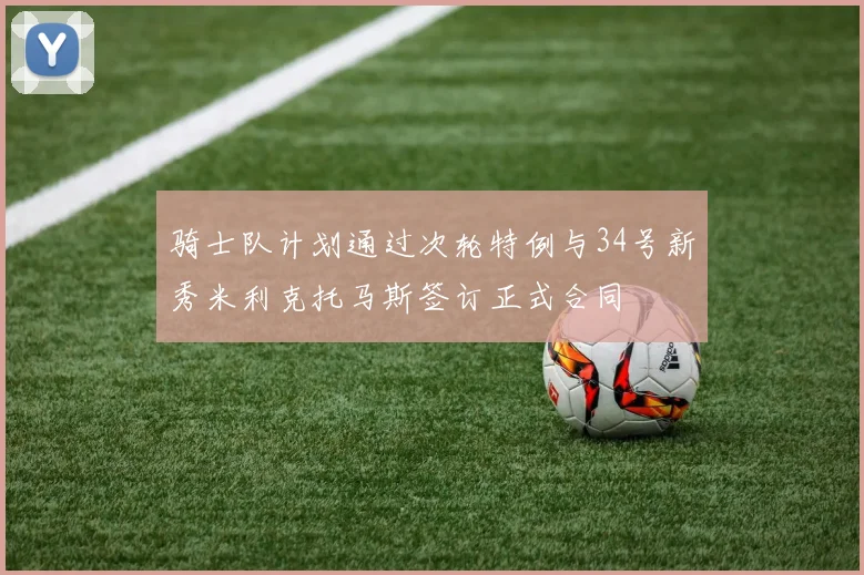 骑士队计划通过次轮特例与34号新秀米利克托马斯签订正式合同
