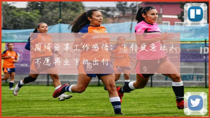 周琦分享工作感悟：飞行疲惫让人不愿再坐飞机出行
