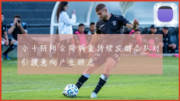 小卡阴阳合同调查持续发酵各队对引援意向产生顾虑