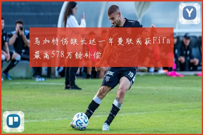 乌加特伤缺长达一年曼联或获Fifa最高578万镑补偿