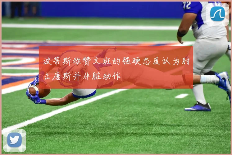 波蒂斯称赞文班的强硬态度认为肘击唐斯并非脏动作