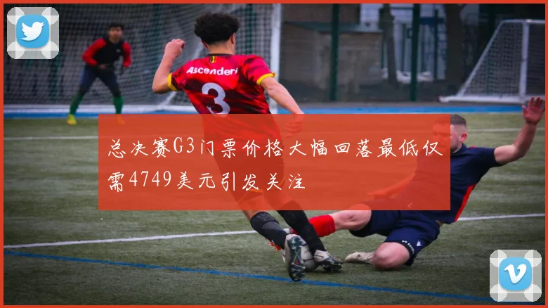 总决赛G3门票价格大幅回落最低仅需4749美元引发关注