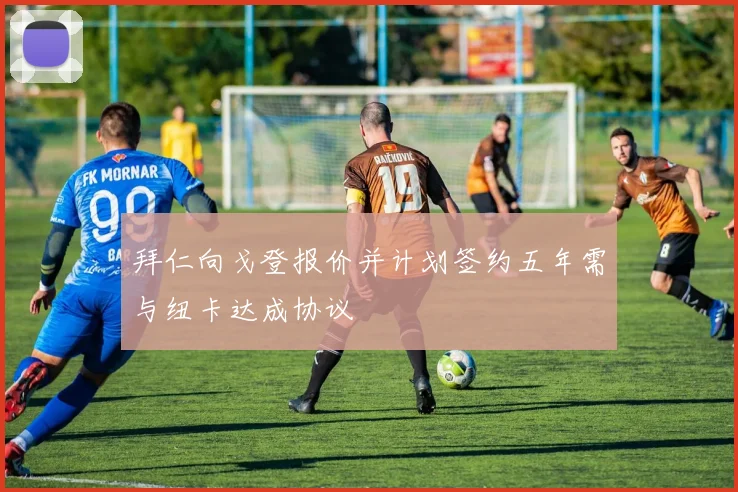 拜仁向戈登报价并计划签约五年需与纽卡达成协议