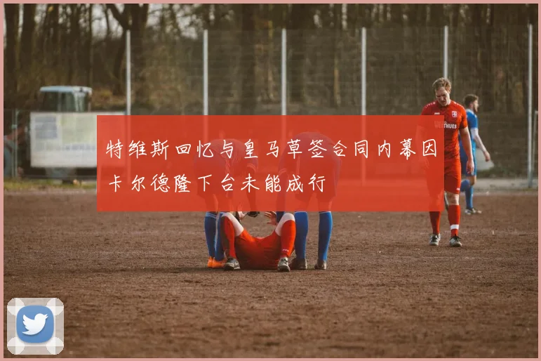 特维斯回忆与皇马草签合同内幕因卡尔德隆下台未能成行