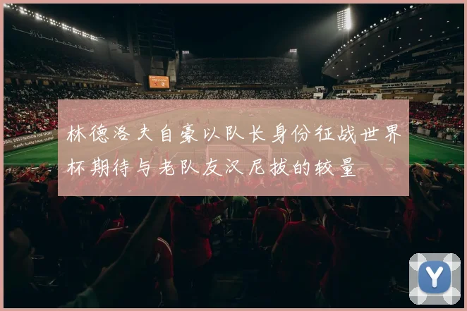 林德洛夫自豪以队长身份征战世界杯期待与老队友汉尼拔的较量