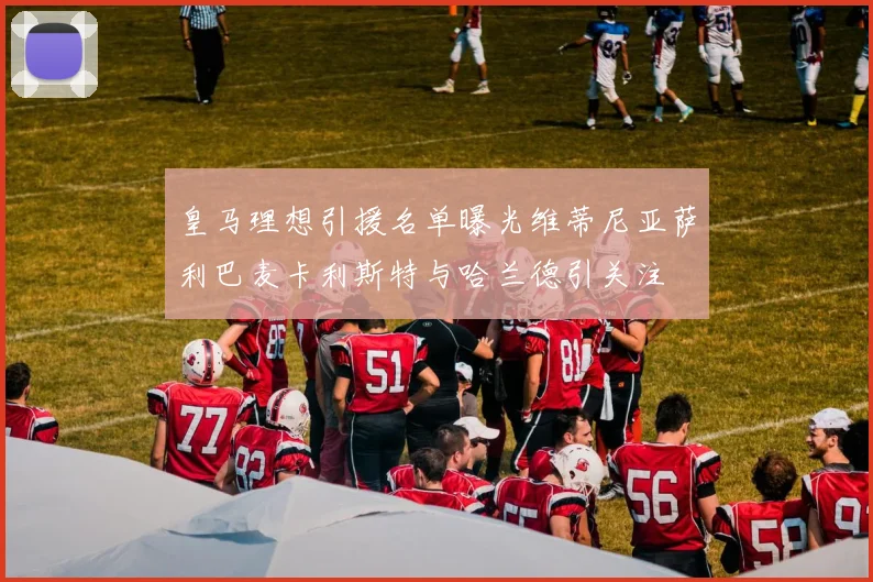 皇马理想引援名单曝光维蒂尼亚萨利巴麦卡利斯特与哈兰德引关注