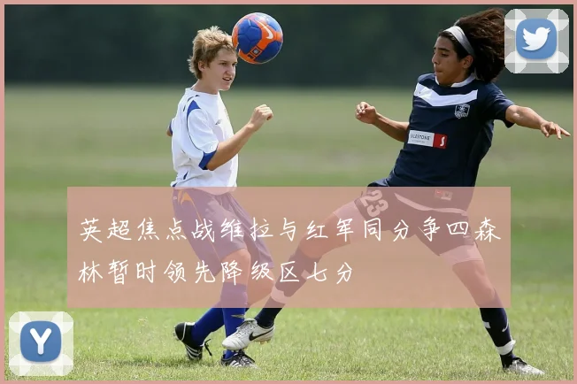 英超焦点战维拉与红军同分争四森林暂时领先降级区七分