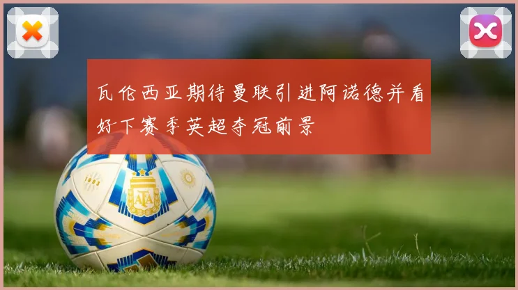 瓦伦西亚期待曼联引进阿诺德并看好下赛季英超夺冠前景