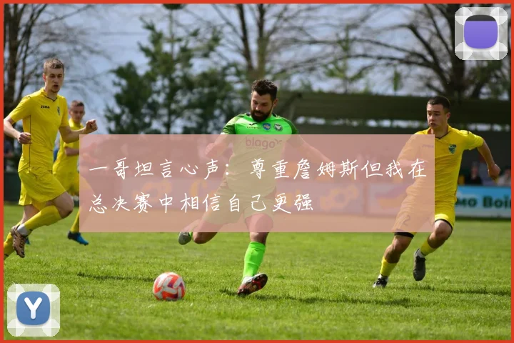 一哥坦言心声：尊重詹姆斯但我在总决赛中相信自己更强
