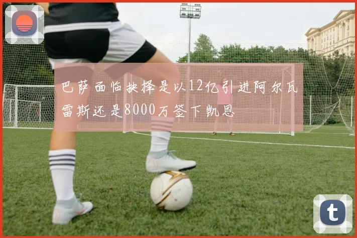 巴萨面临抉择是以12亿引进阿尔瓦雷斯还是8000万签下凯恩