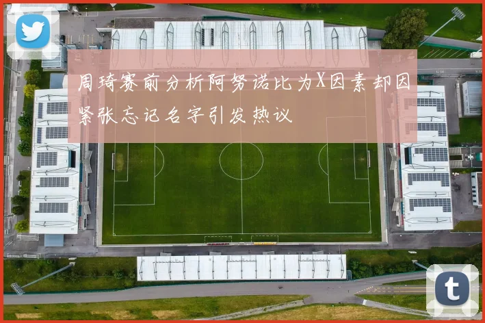 周琦赛前分析阿努诺比为X因素却因紧张忘记名字引发热议