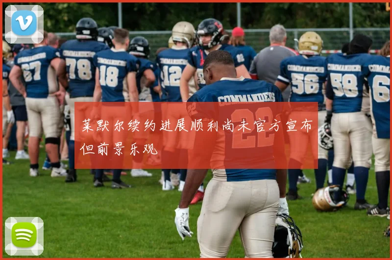 莱默尔续约进展顺利尚未官方宣布但前景乐观