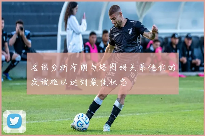 名记分析布朗与塔图姆关系他们的友谊难以达到最佳状态