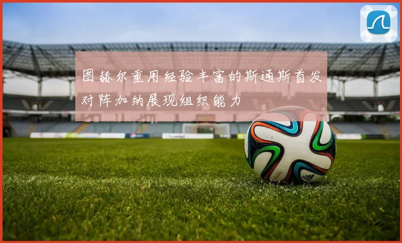 图赫尔重用经验丰富的斯通斯首发对阵加纳展现组织能力
