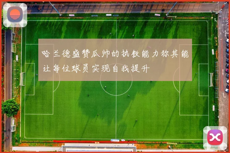 哈兰德盛赞瓜帅的执教能力称其能让每位球员实现自我提升