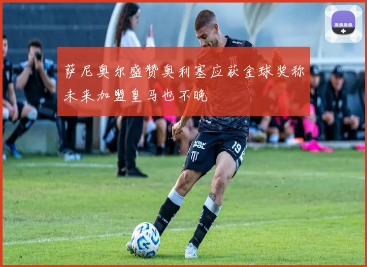 萨尼奥尔盛赞奥利塞应获金球奖称未来加盟皇马也不晚