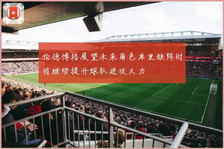伦德博格展望未来角色库里缺阵时将继续提升球队进攻火力