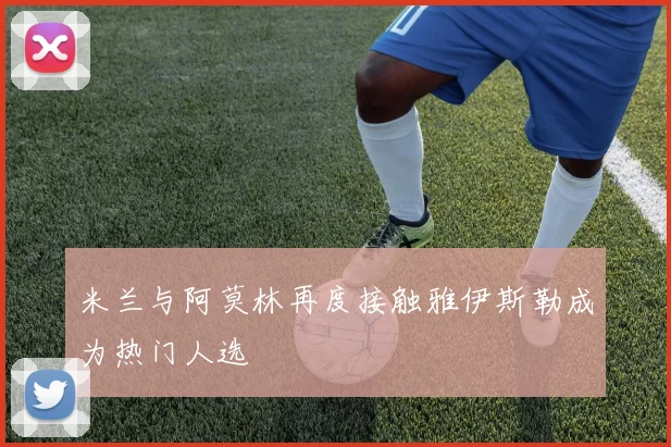 米兰与阿莫林再度接触雅伊斯勒成为热门人选