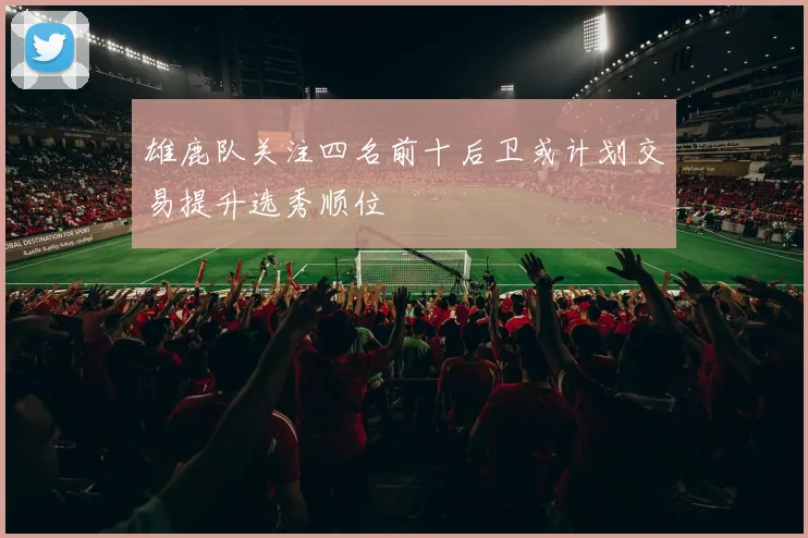 雄鹿队关注四名前十后卫或计划交易提升选秀顺位