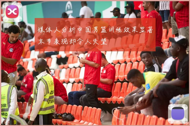 媒体人分析中国男篮训练效果显著末节表现却令人失望