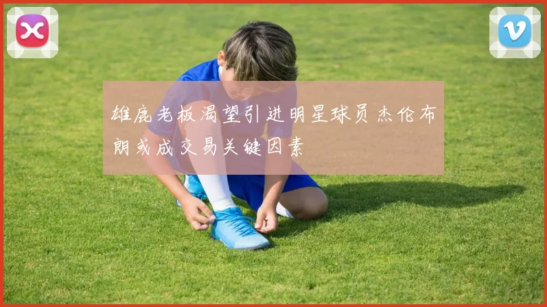 雄鹿老板渴望引进明星球员杰伦布朗或成交易关键因素