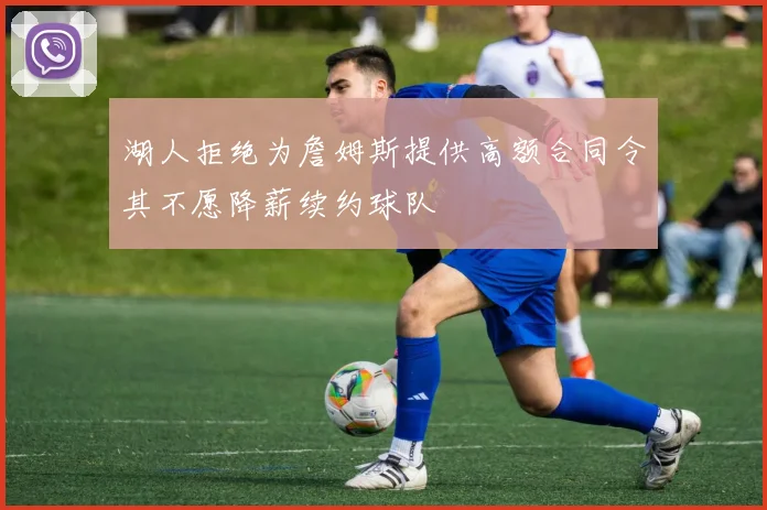 湖人拒绝为詹姆斯提供高额合同令其不愿降薪续约球队